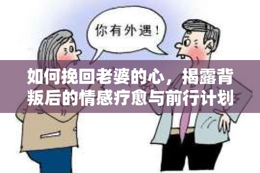 如何挽回老婆的心,揭露背叛后的情感疗愈与前行计划 如何挽回老婆的心,揭露背叛后的情感疗愈与前行计划