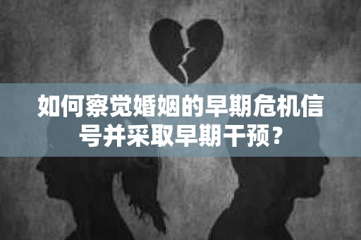 如何察觉婚姻的早期危机信号并采取早期干预? 如何察觉婚姻的早期危机信号并采取早期干预?
