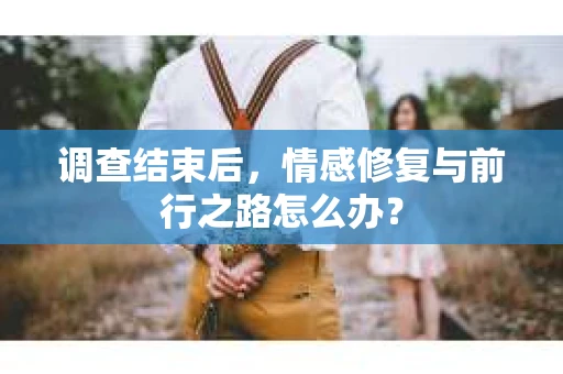 调查结束后,情感修复与前行之路怎么办? 调查结束后,情感修复与前行之路怎么办?