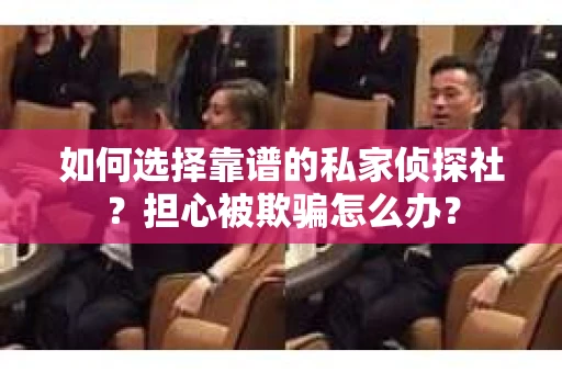 如何选择靠谱的私家侦探社?担心被欺骗怎么办? 如何选择靠谱的私家侦探社?担心被欺骗怎么办?