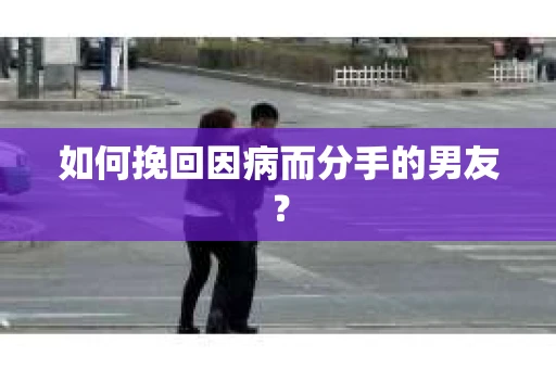 如何挽回因病而分手的男友? 如何挽回因病而分手的男友?