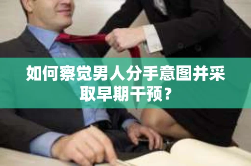如何察觉男人分手意图并采取早期干预? 如何察觉男人分手意图并采取早期干预?