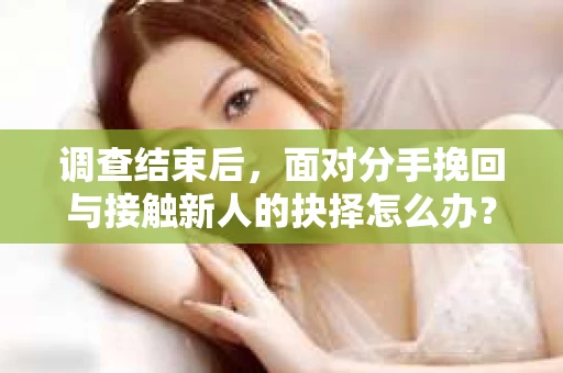 调查结束后,面对分手挽回与接触新人的抉择怎么办? 调查结束后,面对分手挽回与接触新人的抉择怎么办?