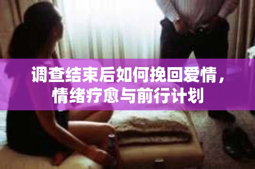 调查结束后如何挽回爱情，情绪疗愈与前行计划