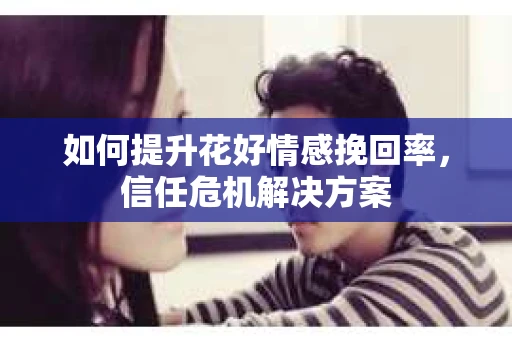 如何提升花好情感挽回率，信任危机解决方案