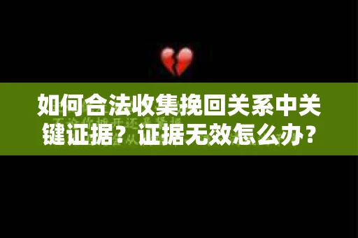 如何合法收集挽回关系中关键证据？证据无效怎么办？