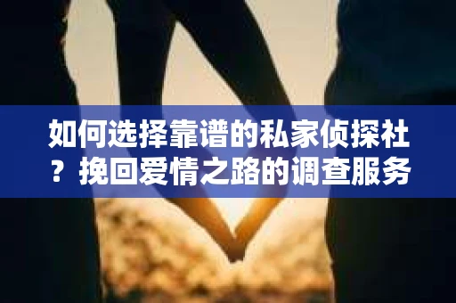 如何选择靠谱的私家侦探社?挽回爱情之路的调查服务指南 如何选择靠谱的私家侦探社?挽回爱情之路的调查服务指南