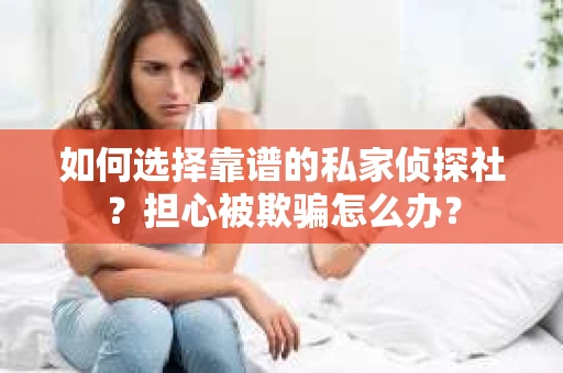 如何选择靠谱的私家侦探社？担心被欺骗怎么办？