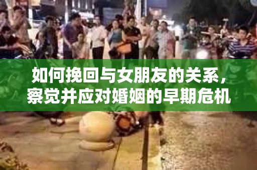 如何挽回与女朋友的关系,察觉并应对婚姻的早期危机信号 如何挽回与女朋友的关系,察觉并应对婚姻的早期危机信号