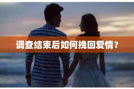 调查结束后如何挽回爱情? 调查结束后如何挽回爱情?
