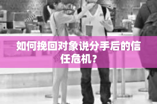 如何挽回对象说分手后的信任危机? 如何挽回对象说分手后的信任危机?
