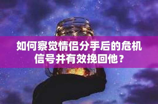 如何察觉情侣分手后的危机信号并有效挽回他? 如何察觉情侣分手后的危机信号并有效挽回他?