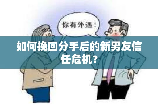 如何挽回分手后的新男友信任危机? 如何挽回分手后的新男友信任危机?
