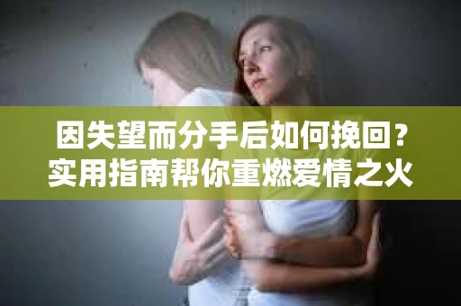 因失望而分手后如何挽回?实用指南帮你重燃爱情之火 因失望而分手后如何挽回?实用指南帮你重燃爱情之火