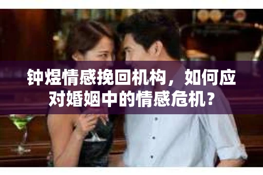 钟煜情感挽回机构,如何应对婚姻中的情感危机? 钟煜情感挽回机构,如何应对婚姻中的情感危机?