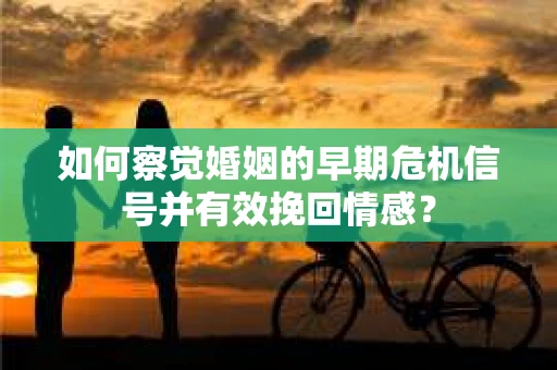 如何察觉婚姻的早期危机信号并有效挽回情感？