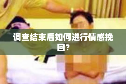 调查结束后如何进行情感挽回？