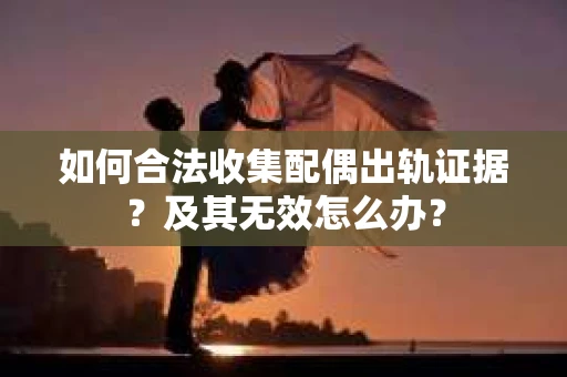 如何合法收集配偶出轨证据?及其无效怎么办? 如何合法收集配偶出轨证据?及其无效怎么办?