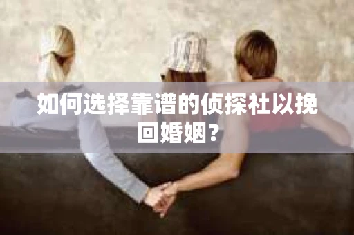 如何选择靠谱的侦探社以挽回婚姻？