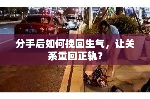 分手后如何挽回生气，让关系重回正轨？