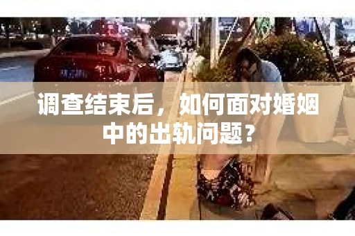 调查结束后,如何面对婚姻中的出轨问题? 调查结束后,如何面对婚姻中的出轨问题?