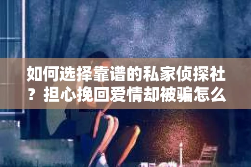 如何选择靠谱的私家侦探社？担心挽回爱情却被骗怎么办？