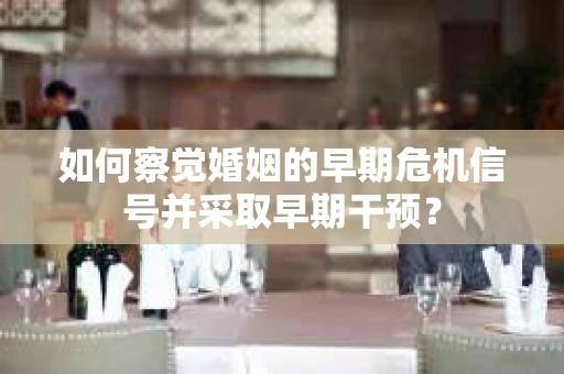 如何察觉婚姻的早期危机信号并采取早期干预？