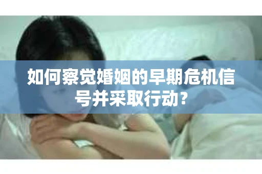 如何察觉婚姻的早期危机信号并采取行动? 如何察觉婚姻的早期危机信号并采取行动?