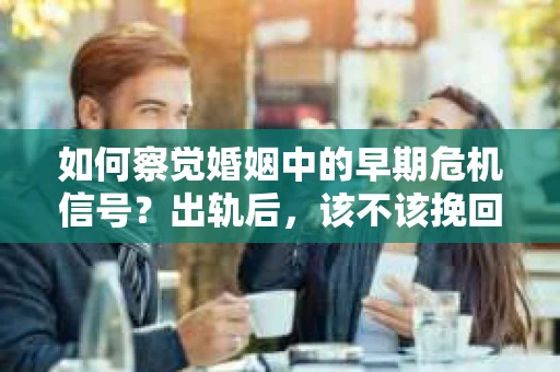 如何察觉婚姻中的早期危机信号？出轨后，该不该挽回怎么办？
