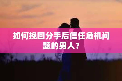 如何挽回分手后信任危机问题的男人? 如何挽回分手后信任危机问题的男人?