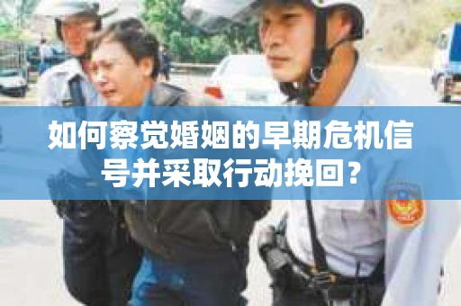 如何察觉婚姻的早期危机信号并采取行动挽回? 如何察觉婚姻的早期危机信号并采取行动挽回?