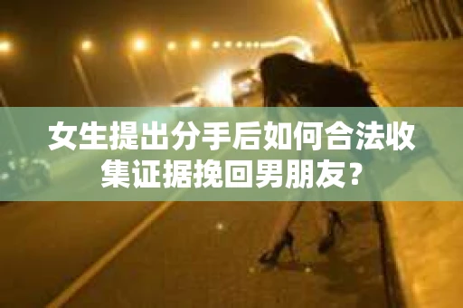 女生提出分手后如何合法收集证据挽回男朋友？