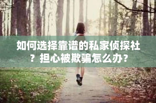 如何选择靠谱的私家侦探社?担心被欺骗怎么办? 如何选择靠谱的私家侦探社?担心被欺骗怎么办?