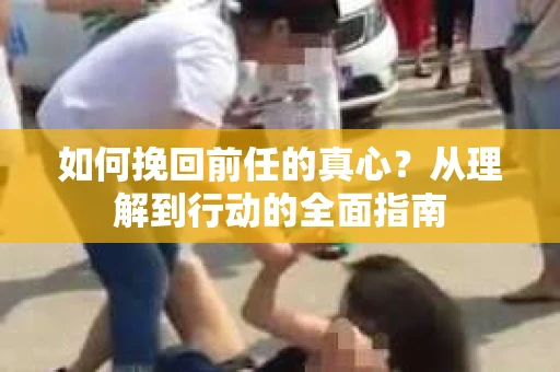 如何挽回前任的真心？从理解到行动的全面指南
