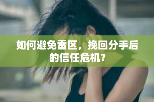 如何避免雷区，挽回分手后的信任危机？