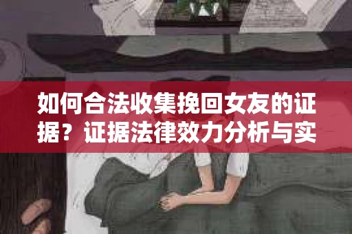 如何合法收集挽回女友的证据？证据法律效力分析与实践指南