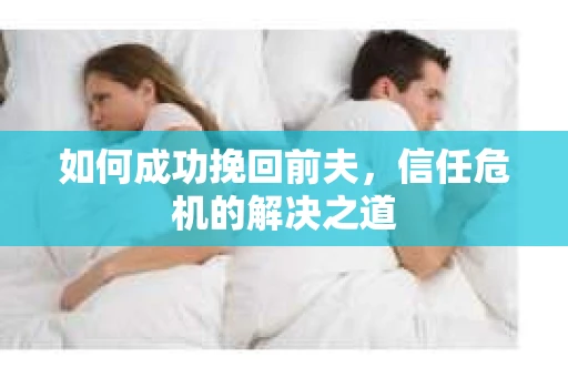 如何成功挽回前夫,信任危机的解决之道 如何成功挽回前夫,信任危机的解决之道