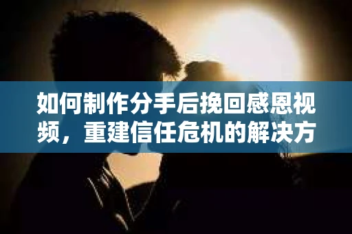 如何制作分手后挽回感恩视频，重建信任危机的解决方案