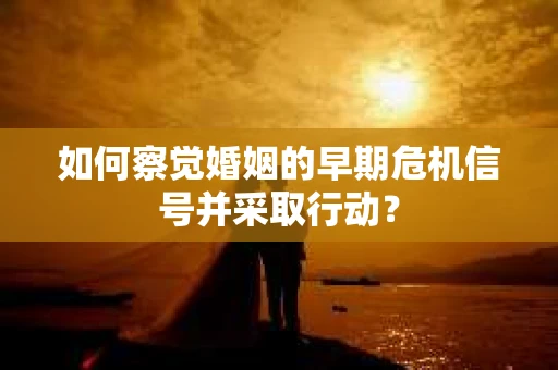 如何察觉婚姻的早期危机信号并采取行动? 如何察觉婚姻的早期危机信号并采取行动?