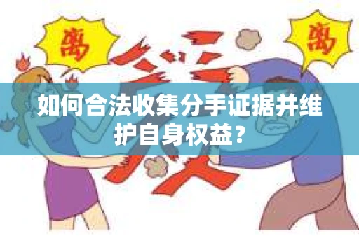 如何合法收集分手证据并维护自身权益? 如何合法收集分手证据并维护自身权益?