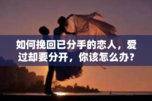 如何挽回已分手的恋人，爱过却要分开，你该怎么办？
