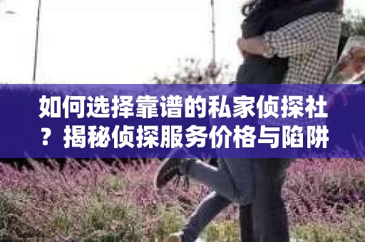 如何选择靠谱的私家侦探社?揭秘侦探服务价格与陷阱 如何选择靠谱的私家侦探社?揭秘侦探服务价格与陷阱