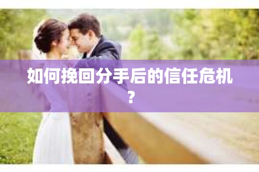 如何挽回分手后的信任危机？