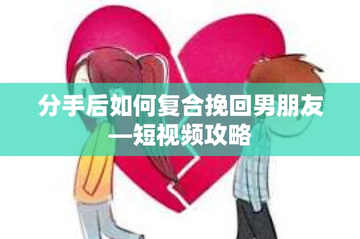 分手后如何复合挽回男朋友—短视频攻略