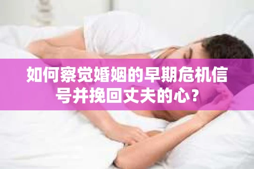 如何察觉婚姻的早期危机信号并挽回丈夫的心? 如何察觉婚姻的早期危机信号并挽回丈夫的心?