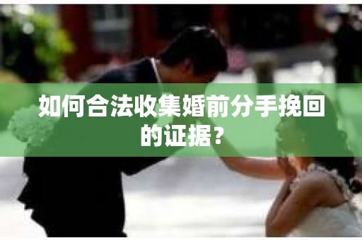 如何合法收集婚前分手挽回的证据？