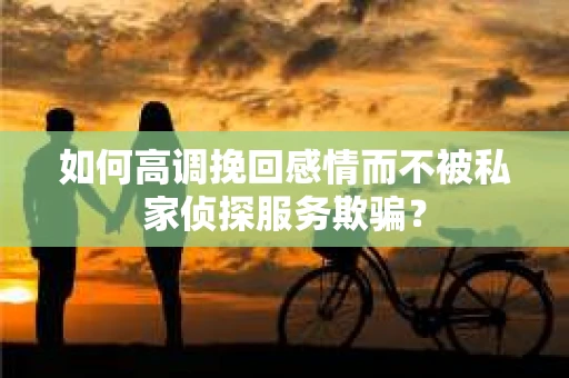 如何高调挽回感情而不被私家侦探服务欺骗？
