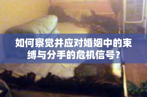 如何察觉并应对婚姻中的束缚与分手的危机信号？