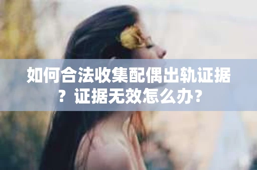 如何合法收集配偶出轨证据?证据无效怎么办? 如何合法收集配偶出轨证据?证据无效怎么办?