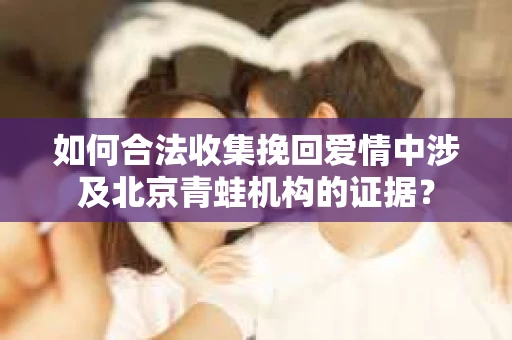 如何合法收集挽回爱情中涉及北京青蛙机构的证据？